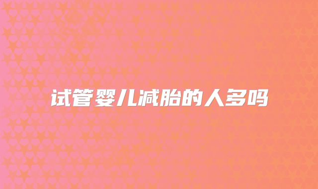 试管婴儿减胎的人多吗