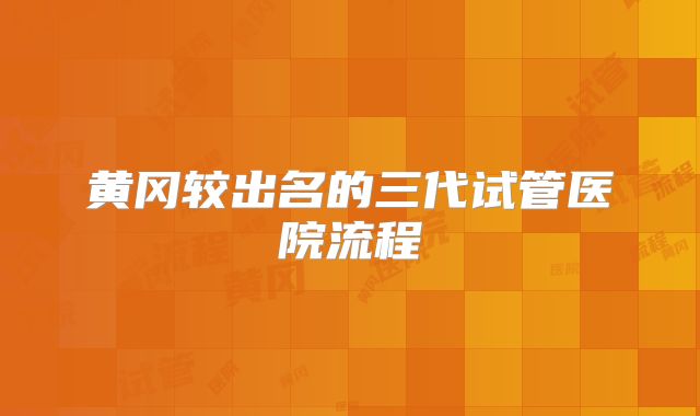 黄冈较出名的三代试管医院流程