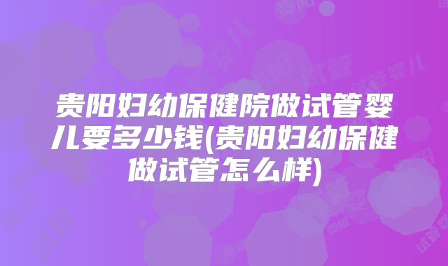 贵阳妇幼保健院做试管婴儿要多少钱(贵阳妇幼保健做试管怎么样)