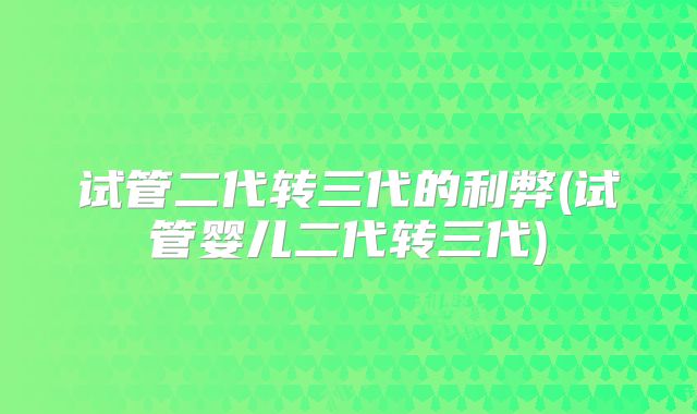 试管二代转三代的利弊(试管婴儿二代转三代)