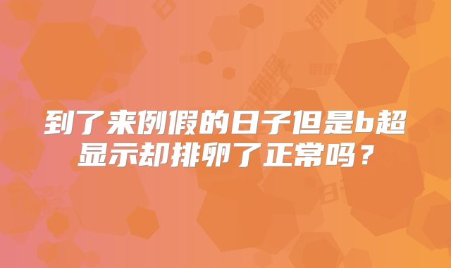 到了来例假的日子但是b超显示却排卵了正常吗?
