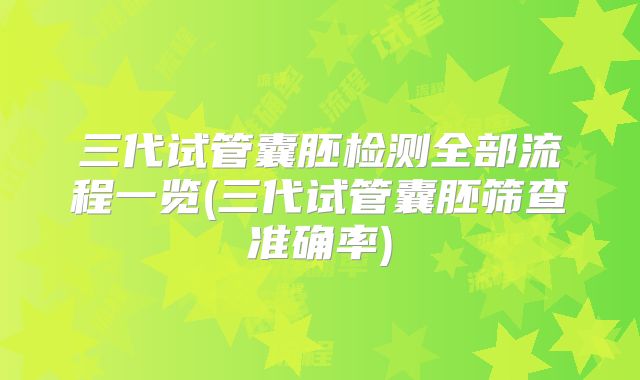 三代试管囊胚检测全部流程一览(三代试管囊胚筛查准确率)
