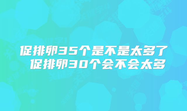 促排卵35个是不是太多了 促排卵30个会不会太多