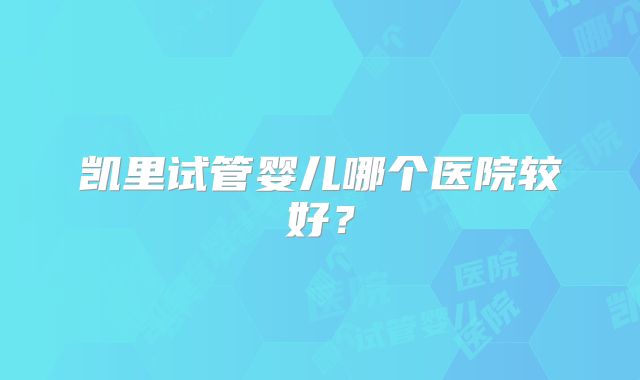 凯里试管婴儿哪个医院较好？