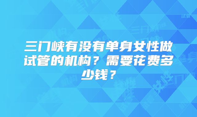 三门峡有没有单身女性做试管的机构？需要花费多少钱？