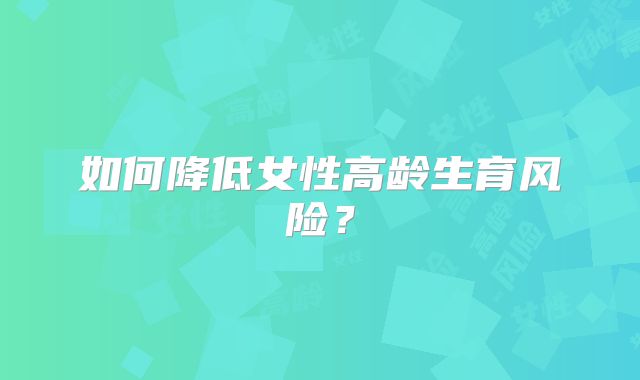 如何降低女性高龄生育风险?