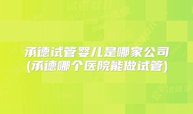 承德试管婴儿是哪家公司(承德哪个医院能做试管)