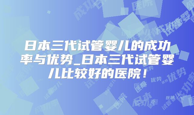 日本三代试管婴儿的成功率与优势_日本三代试管婴儿比较好的医院！