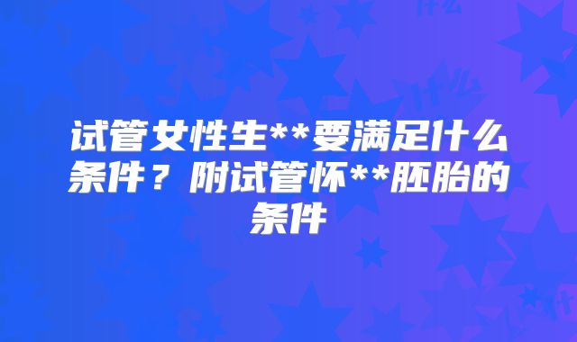 试管女性生**要满足什么条件？附试管怀**胚胎的条件