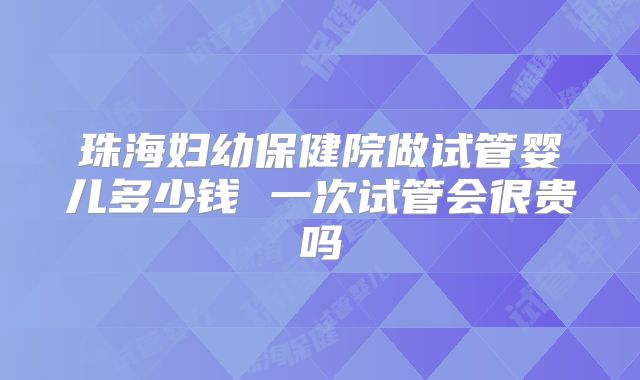 珠海妇幼保健院做试管婴儿多少钱 一次试管会很贵吗