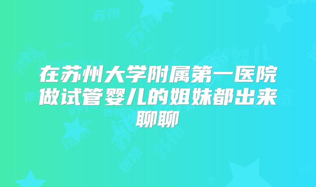 在苏州大学附属第一医院做试管婴儿的姐妹都出来聊聊