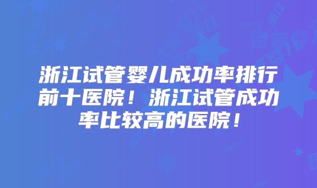 浙江试管婴儿成功率排行前十医院！浙江试管成功率比较高的医院！