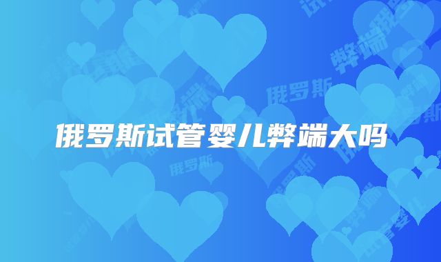 俄罗斯试管婴儿弊端大吗