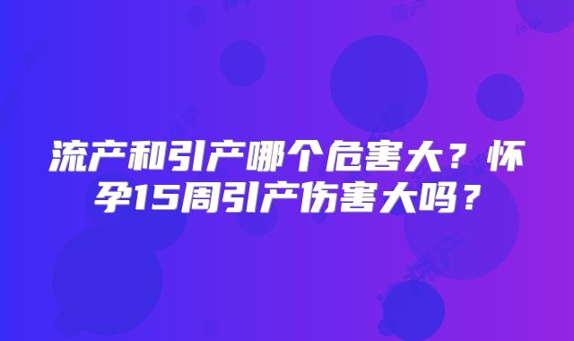 流产和引产哪个危害大?怀孕15周引产伤害大吗?