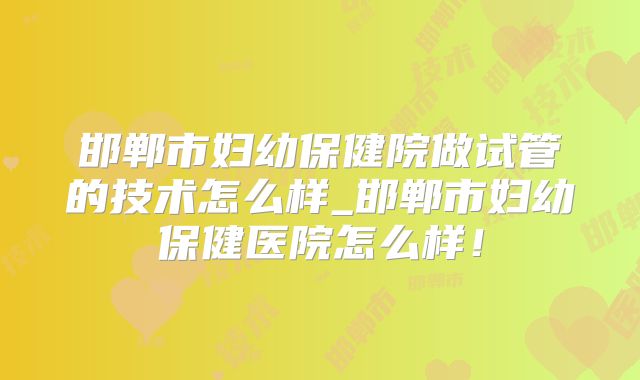 邯郸市妇幼保健院做试管的技术怎么样_邯郸市妇幼保健医院怎么样!