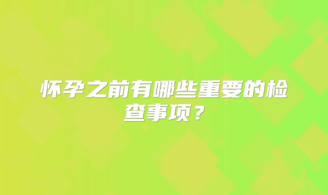 怀孕之前有哪些重要的检查事项？