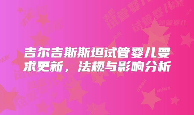 吉尔吉斯斯坦试管婴儿要求更新,法规与影响分析