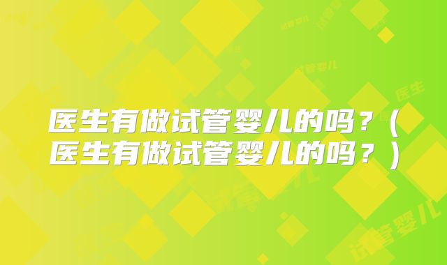 医生有做试管婴儿的吗？(医生有做试管婴儿的吗？)