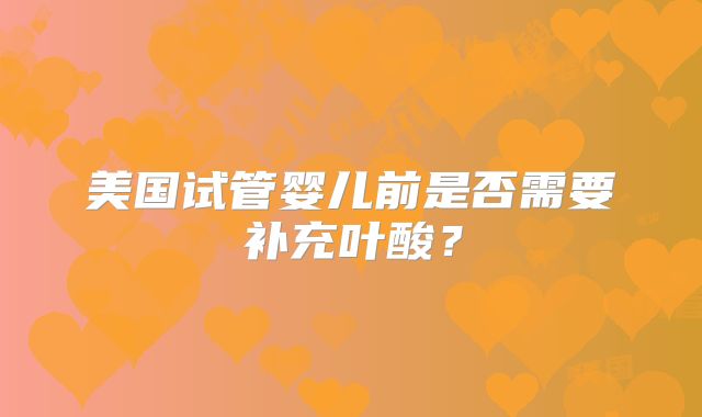 美国试管婴儿前是否需要补充叶酸？