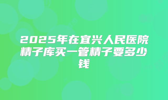 2025年在宜兴人民医院精子库买一管精子要多少钱