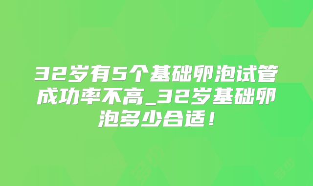 32岁有5个基础卵泡试管成功率不高_32岁基础卵泡多少合适！