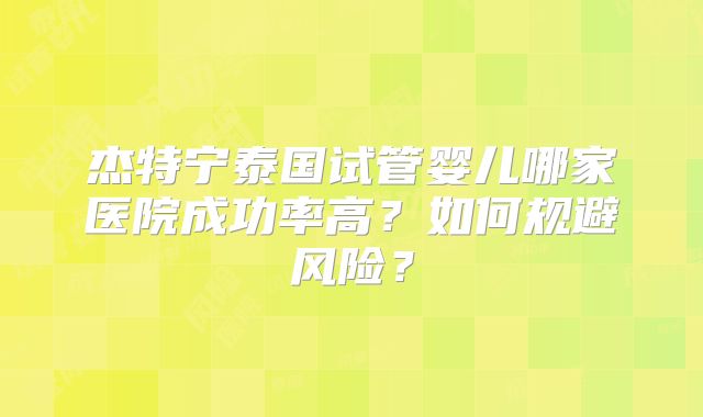 杰特宁泰国试管婴儿哪家医院成功率高？如何规避风险？