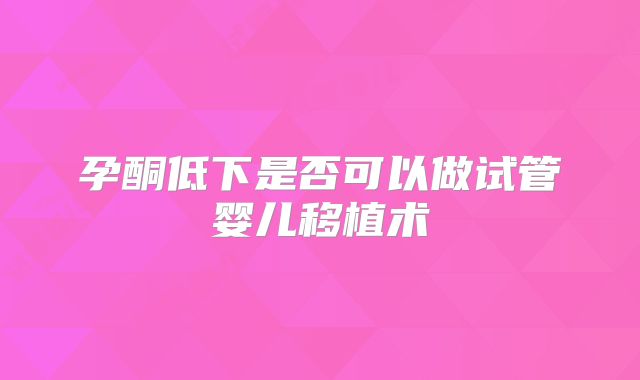 孕酮低下是否可以做试管婴儿移植术