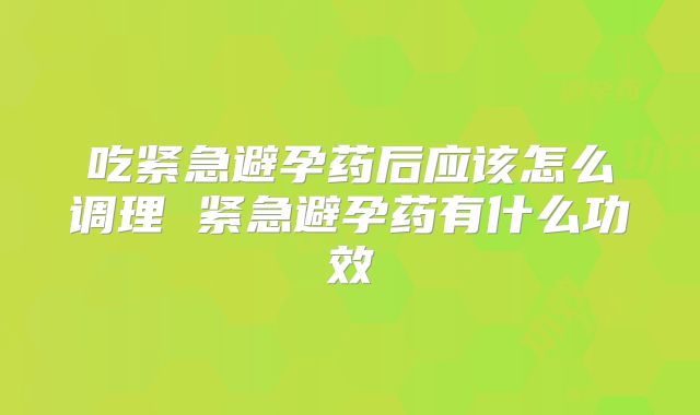吃紧急避孕药后应该怎么调理 紧急避孕药有什么功效