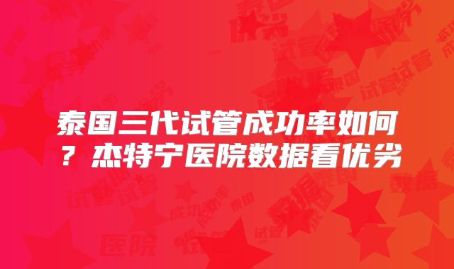 泰国三代试管成功率如何?杰特宁医院数据看优劣