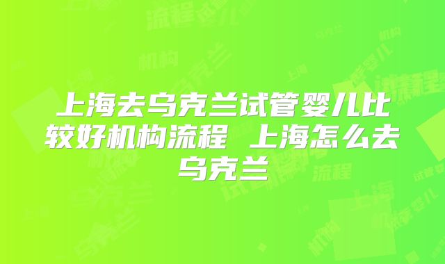 上海去乌克兰试管婴儿比较好机构流程 上海怎么去乌克兰