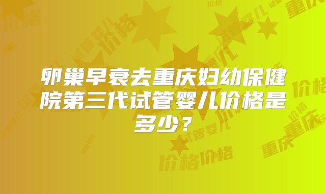 卵巢早衰去重庆妇幼保健院第三代试管婴儿价格是多少？