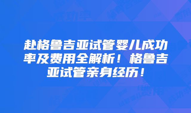 赴格鲁吉亚试管婴儿成功率及费用全解析!格鲁吉亚试管亲身经历!