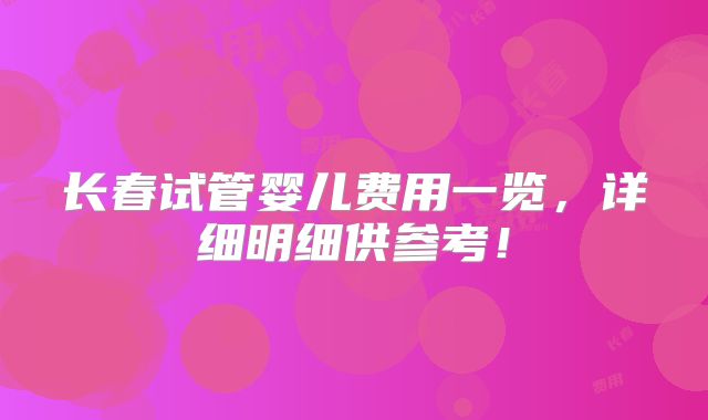 长春试管婴儿费用一览,详细明细供参考!