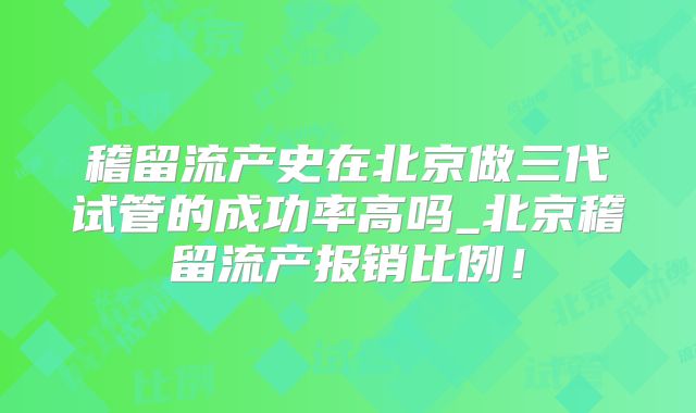 稽留流产史在北京做三代试管的成功率高吗_北京稽留流产报销比例！