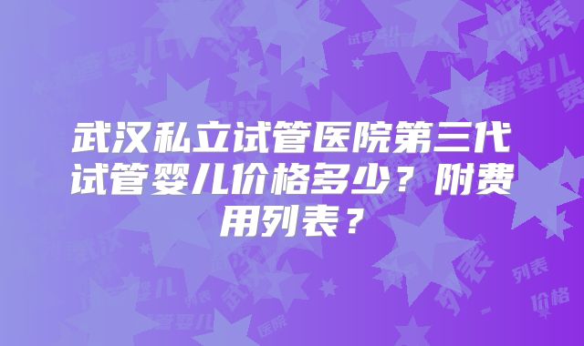 武汉私立试管医院第三代试管婴儿价格多少？附费用列表？