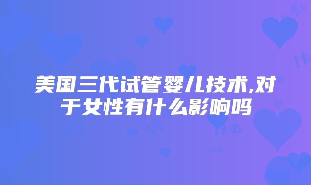 美国三代试管婴儿技术,对于女性有什么影响吗