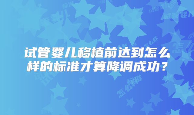 试管婴儿移植前达到怎么样的标准才算降调成功?