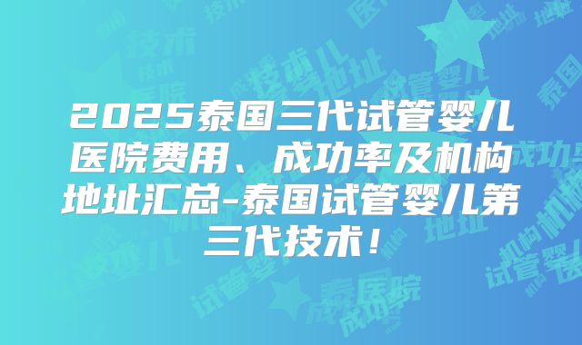 2025泰国三代试管婴儿医院费用、成功率及机构地址汇总-泰国试管婴儿第三代技术！