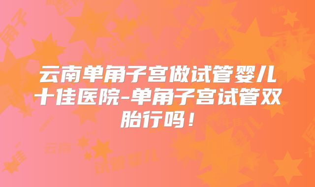 云南单角子宫做试管婴儿十佳医院-单角子宫试管双胎行吗!