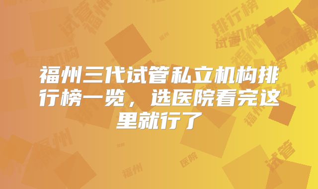 福州三代试管私立机构排行榜一览，选医院看完这里就行了