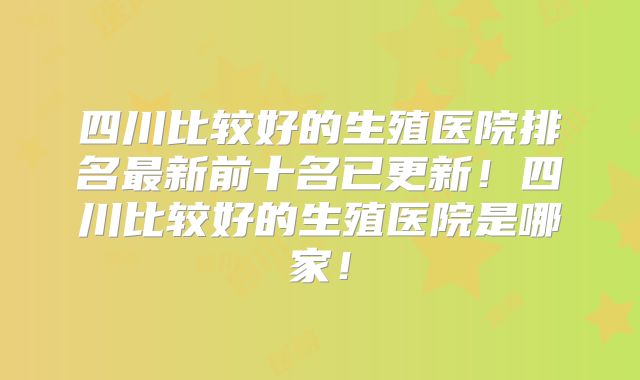 四川比较好的生殖医院排名最新前十名已更新!四川比较好的生殖医院是哪家!