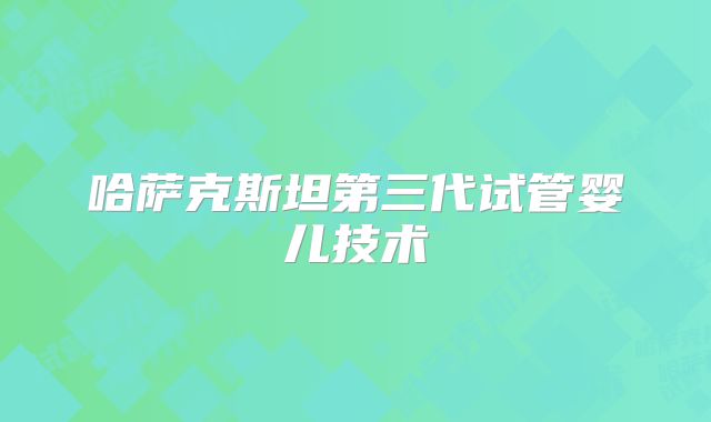 哈萨克斯坦第三代试管婴儿技术