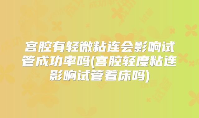 宫腔有轻微粘连会影响试管成功率吗(宫腔轻度粘连影响试管着床吗)