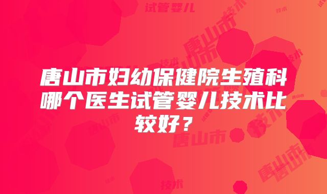 唐山市妇幼保健院生殖科哪个医生试管婴儿技术比较好?