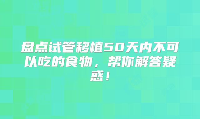 盘点试管移植50天内不可以吃的食物，帮你解答疑惑！