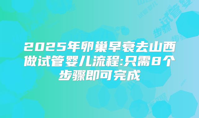 2025年卵巢早衰去山西做试管婴儿流程:只需8个步骤即可完成