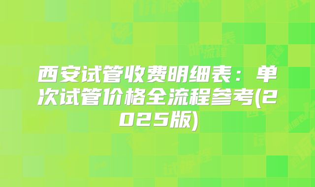 西安试管收费明细表:单次试管价格全流程参考(2025版)