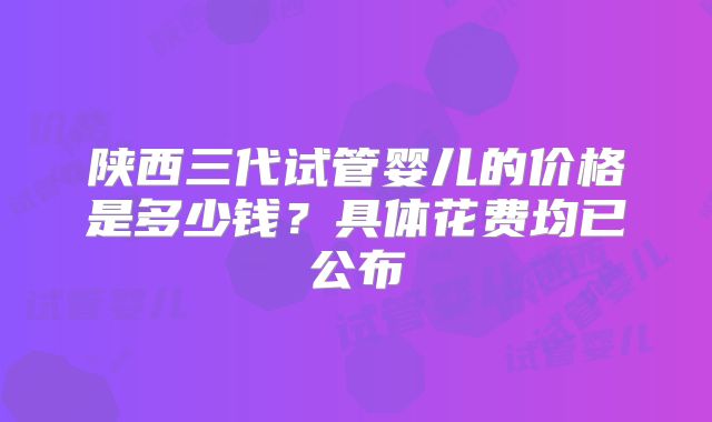 陕西三代试管婴儿的价格是多少钱?具体花费均已公布