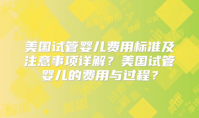 美国试管婴儿费用标准及注意事项详解?美国试管婴儿的费用与过程?