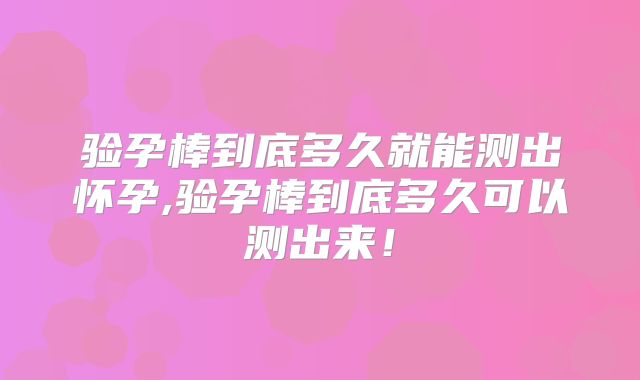 验孕棒到底多久就能测出怀孕,验孕棒到底多久可以测出来！